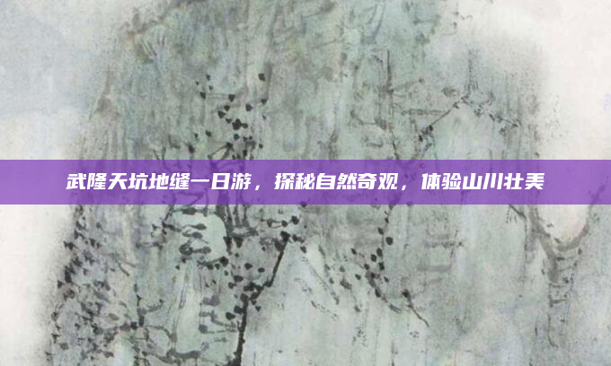 武隆天坑地缝一日游，探秘自然奇观，体验山川壮美