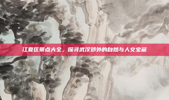 江夏区景点大全，探寻武汉郊外的自然与人文宝藏