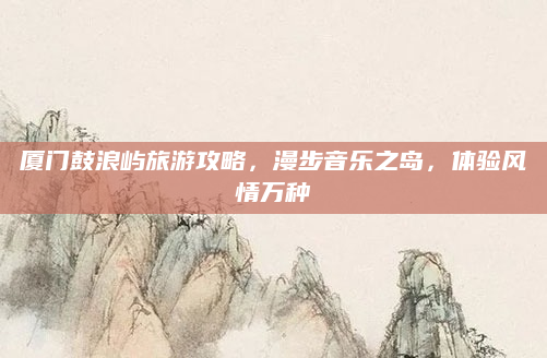 厦门鼓浪屿旅游攻略，漫步音乐之岛，体验风情万种