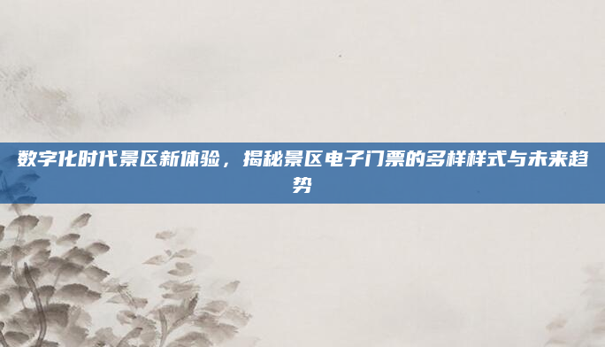 数字化时代景区新体验，揭秘景区电子门票的多样样式与未来趋势
