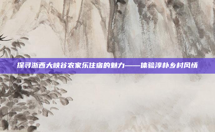 探寻浙西大峡谷农家乐住宿的魅力——体验淳朴乡村风情