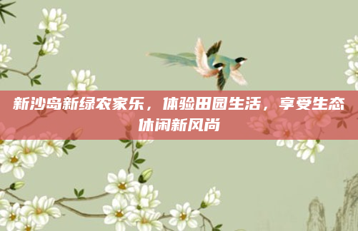 新沙岛新绿农家乐，体验田园生活，享受生态休闲新风尚