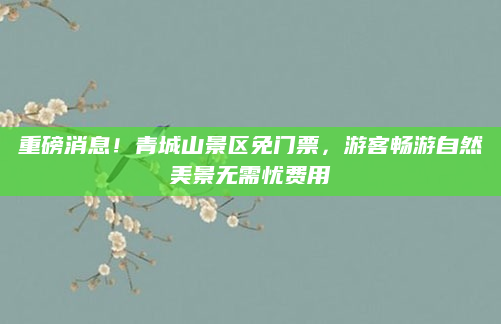 重磅消息！青城山景区免门票，游客畅游自然美景无需忧费用