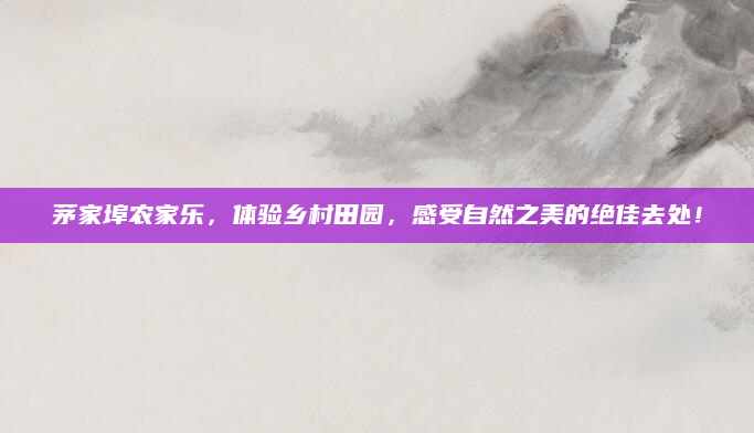 茅家埠农家乐，体验乡村田园，感受自然之美的绝佳去处！