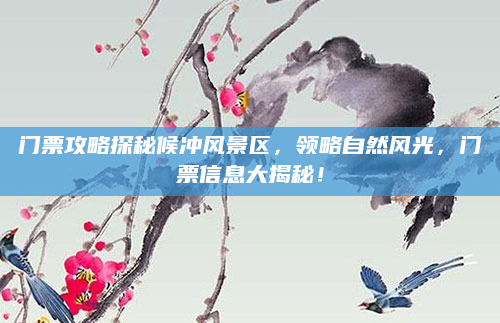 门票攻略探秘候冲风景区，领略自然风光，门票信息大揭秘！
