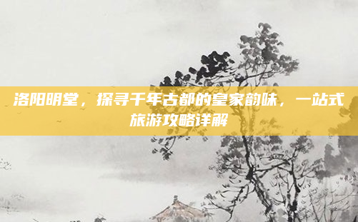 洛阳明堂，探寻千年古都的皇家韵味，一站式旅游攻略详解