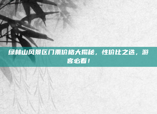 绿林山风景区门票价格大揭秘，性价比之选，游客必看！