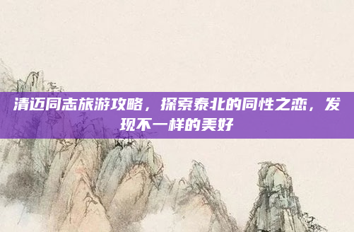 清迈同志旅游攻略，探索泰北的同性之恋，发现不一样的美好