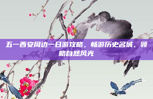 五一西安周边一日游攻略，畅游历史名城，领略自然风光