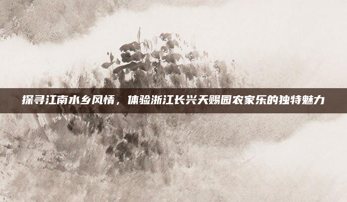 探寻江南水乡风情，体验浙江长兴天赐园农家乐的独特魅力