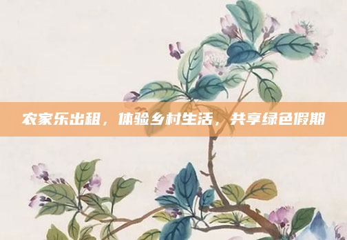 农家乐出租，体验乡村生活，共享绿色假期