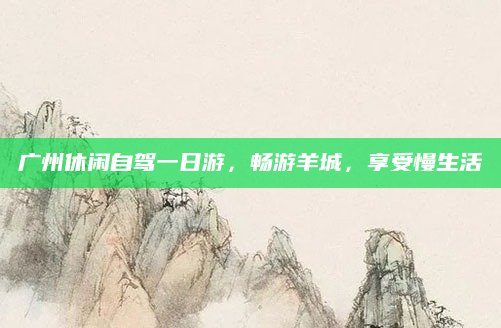 广州休闲自驾一日游，畅游羊城，享受慢生活