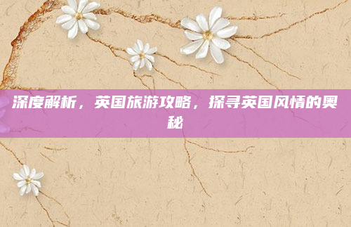 深度解析，英国旅游攻略，探寻英国风情的奥秘