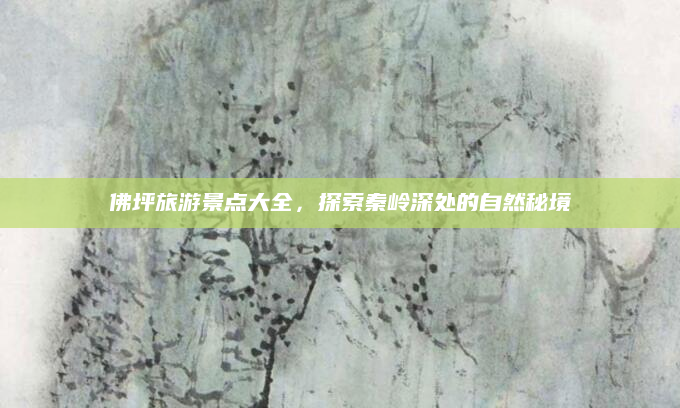 佛坪旅游景点大全，探索秦岭深处的自然秘境