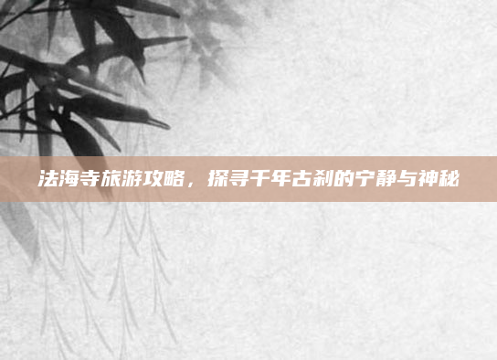 法海寺旅游攻略，探寻千年古刹的宁静与神秘
