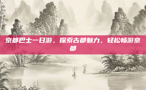 京都巴士一日游，探索古都魅力，轻松畅游京都