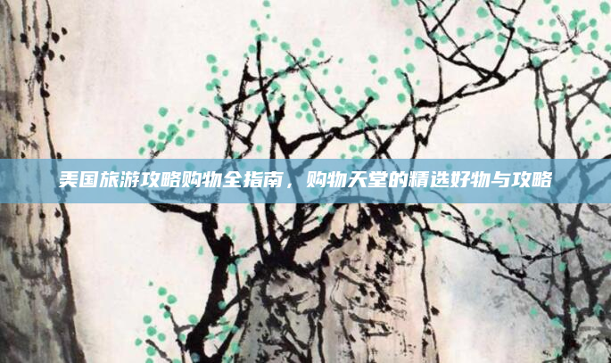 美国旅游攻略购物全指南，购物天堂的精选好物与攻略