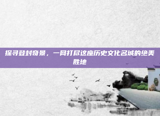 探寻登封奇景，一网打尽这座历史文化名城的绝美胜地