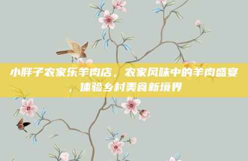 小胖子农家乐羊肉店，农家风味中的羊肉盛宴，体验乡村美食新境界