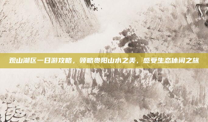 观山湖区一日游攻略，领略贵阳山水之美，感受生态休闲之旅