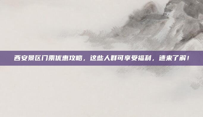 西安景区门票优惠攻略，这些人群可享受福利，速来了解！