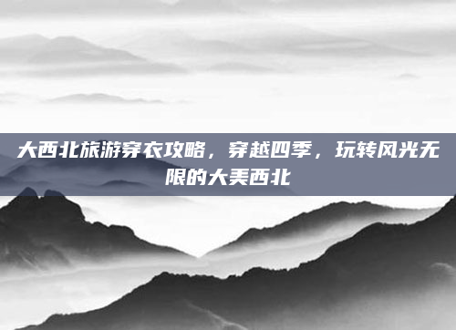 大西北旅游穿衣攻略，穿越四季，玩转风光无限的大美西北
