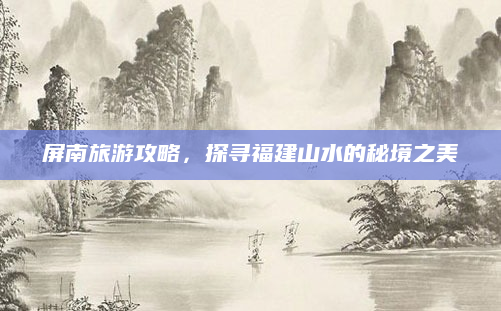 屏南旅游攻略，探寻福建山水的秘境之美