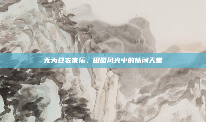 无为县农家乐，田园风光中的休闲天堂