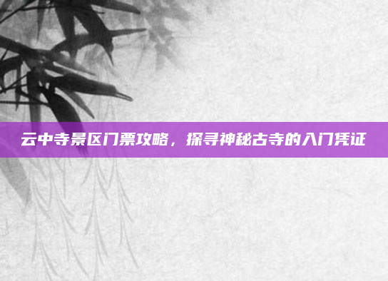 云中寺景区门票攻略，探寻神秘古寺的入门凭证