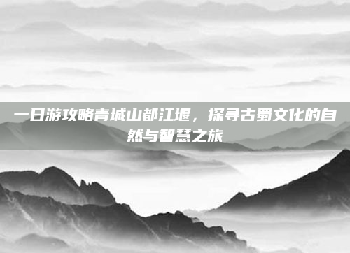 一日游攻略青城山都江堰，探寻古蜀文化的自然与智慧之旅
