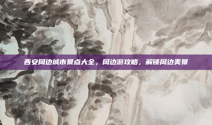 西安周边城市景点大全，周边游攻略，解锁周边美景