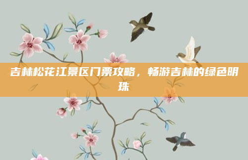 吉林松花江景区门票攻略，畅游吉林的绿色明珠