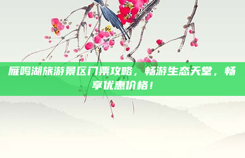 雁鸣湖旅游景区门票攻略，畅游生态天堂，畅享优惠价格！
