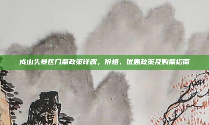 成山头景区门票政策详解，价格、优惠政策及购票指南