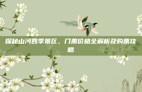 探秘山河四季景区，门票价格全解析及购票攻略