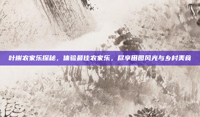 叶榭农家乐探秘，体验最佳农家乐，尽享田园风光与乡村美食