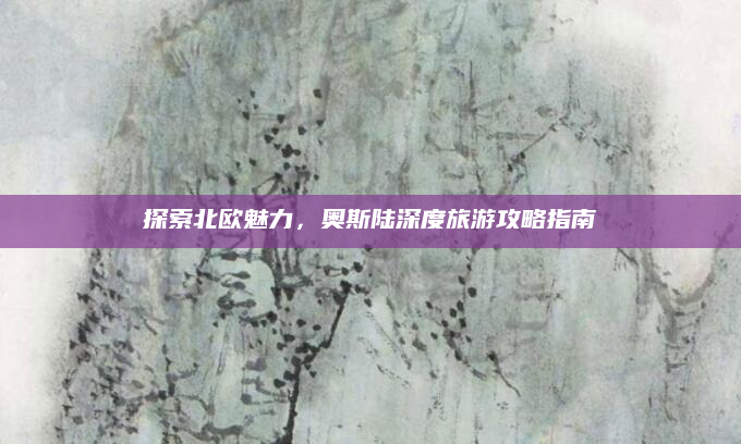 探索北欧魅力，奥斯陆深度旅游攻略指南