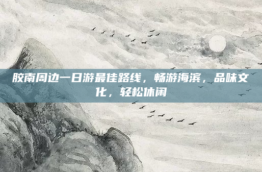 胶南周边一日游最佳路线，畅游海滨，品味文化，轻松休闲