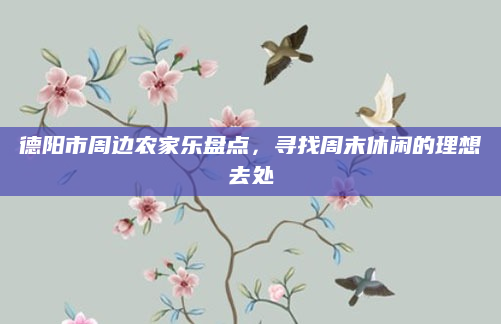 德阳市周边农家乐盘点，寻找周末休闲的理想去处