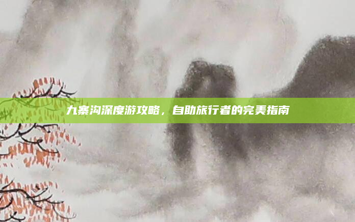 九寨沟深度游攻略，自助旅行者的完美指南