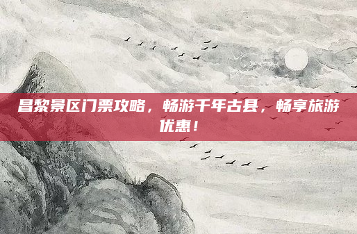 昌黎景区门票攻略，畅游千年古县，畅享旅游优惠！