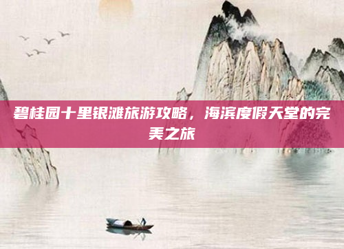 碧桂园十里银滩旅游攻略，海滨度假天堂的完美之旅