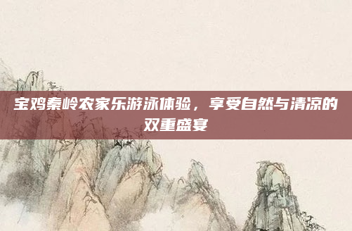 宝鸡秦岭农家乐游泳体验，享受自然与清凉的双重盛宴