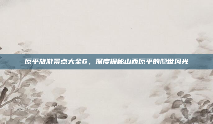 原平旅游景点大全6，深度探秘山西原平的隐世风光