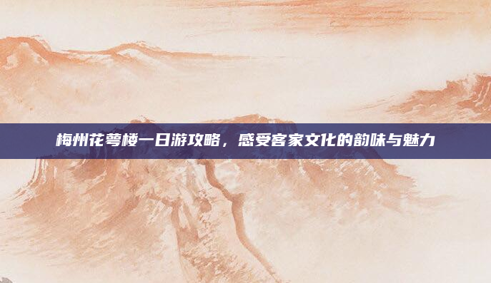 梅州花萼楼一日游攻略，感受客家文化的韵味与魅力
