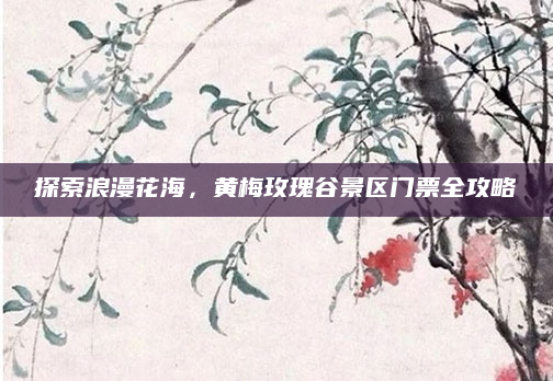 探索浪漫花海，黄梅玫瑰谷景区门票全攻略