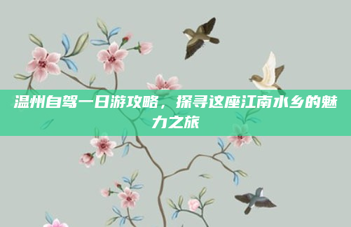 温州自驾一日游攻略，探寻这座江南水乡的魅力之旅