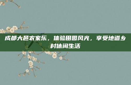 成都大邑农家乐，体验田园风光，享受地道乡村休闲生活
