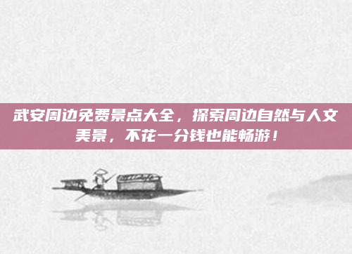 武安周边免费景点大全，探索周边自然与人文美景，不花一分钱也能畅游！