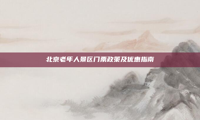 北京老年人景区门票政策及优惠指南